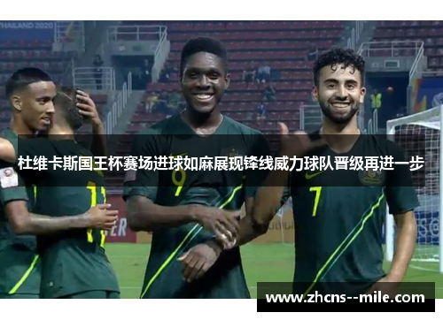 杜维卡斯国王杯赛场进球如麻展现锋线威力球队晋级再进一步