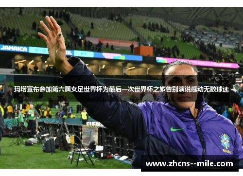 玛塔宣布参加第六届女足世界杯为最后一次世界杯之旅告别演说感动无数球迷