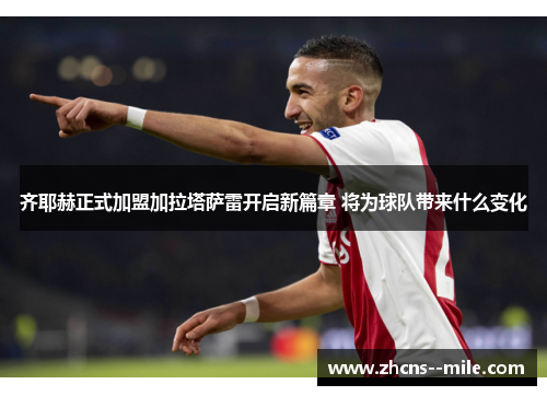 齐耶赫正式加盟加拉塔萨雷开启新篇章 将为球队带来什么变化