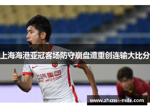 上海海港亚冠客场防守崩盘遭重创连输大比分