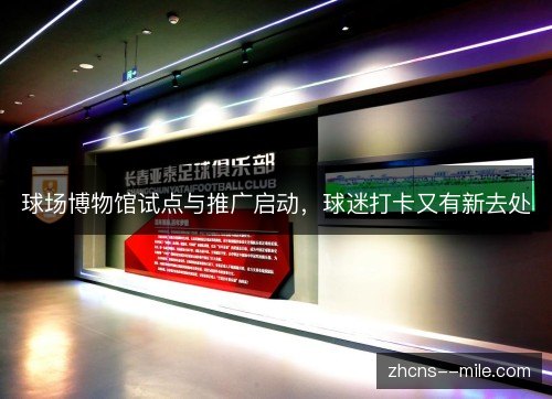 球场博物馆试点与推广启动，球迷打卡又有新去处